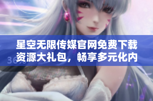 星空無限傳媒官網(wǎng)免費下載資源大禮包，暢享多元化內(nèi)容獲取特權(quán)