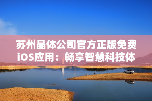 蘇州晶體公司官方正版免費(fèi)iOS應(yīng)用：暢享智慧科技體驗(yàn)