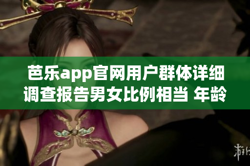 芭樂app官網(wǎng)用戶群體詳細(xì)調(diào)查報(bào)告男女比例相當(dāng) 年齡跨度廣泛。
