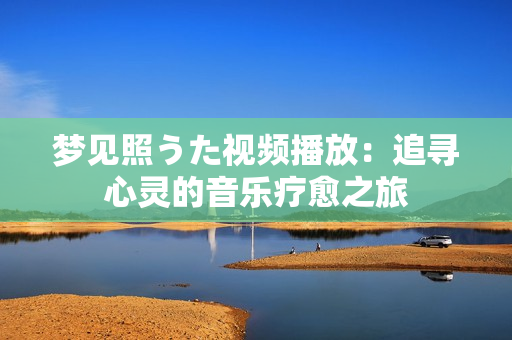 夢(mèng)見照うた視頻播放：追尋心靈的音樂療愈之旅