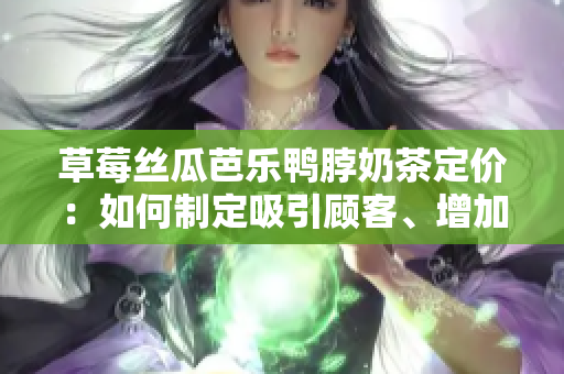 草莓絲瓜芭樂鴨脖奶茶定價：如何制定吸引顧客、增加利潤的策略？