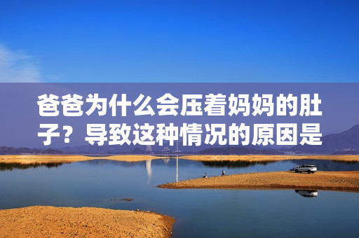 爸爸為什么會壓著媽媽的肚子？導(dǎo)致這種情況的原因是什么？