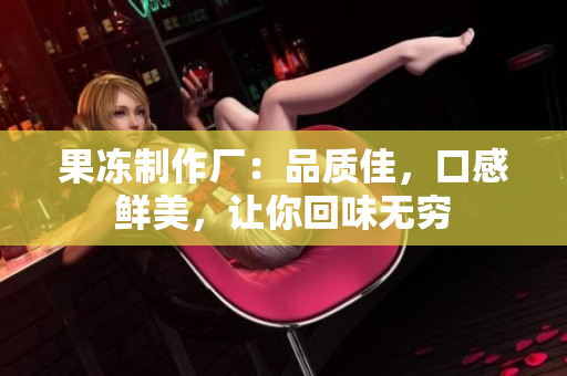 果凍制作廠：品質(zhì)佳，口感鮮美，讓你回味無(wú)窮
