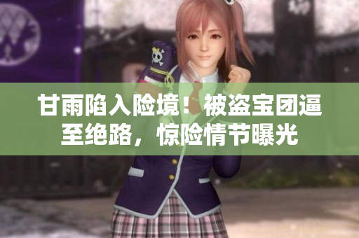 甘雨陷入險境！被盜寶團逼至絕路，驚險情節(jié)曝光