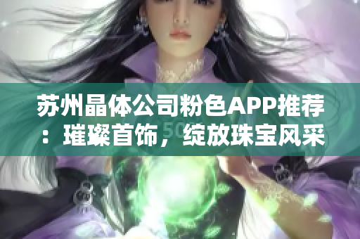 蘇州晶體公司粉色APP推薦：璀璨首飾，綻放珠寶風(fēng)采
