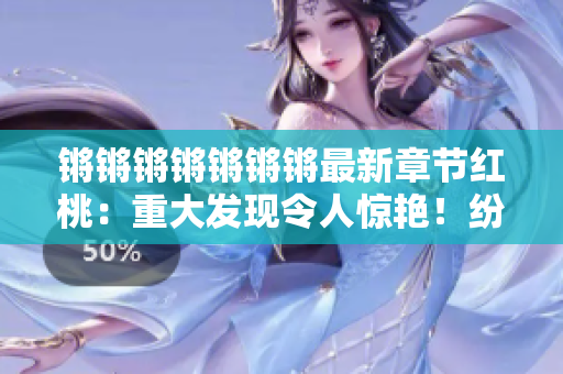 鏘鏘鏘鏘鏘鏘鏘最新章節(jié)紅桃：重大發(fā)現(xiàn)令人驚艷！紛揚熱議的新篇章正式啟動，敬請期待！