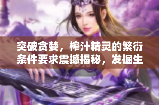 突破貪婪，榨汁精靈的繁衍條件要求震撼揭秘，發(fā)掘生命的奧秘