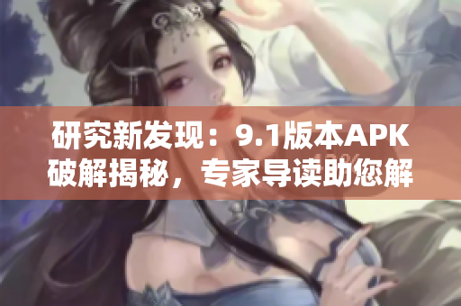 研究新發(fā)現(xiàn)：9.1版本APK破解揭秘，專家導(dǎo)讀助您解鎖全新功能