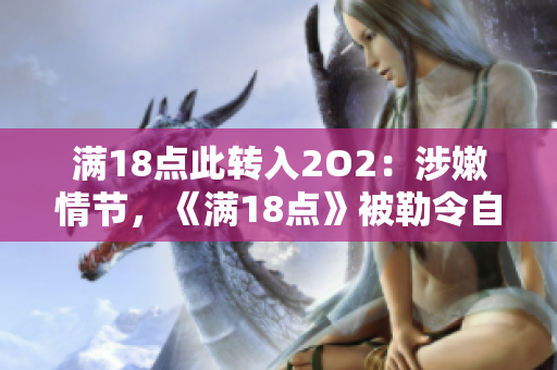 滿18點(diǎn)此轉(zhuǎn)入2O2：涉嫩情節(jié)，《滿18點(diǎn)》被勒令自查