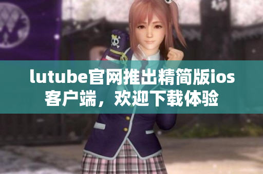 lutube官網(wǎng)推出精簡(jiǎn)版ios客戶端，歡迎下載體驗(yàn)