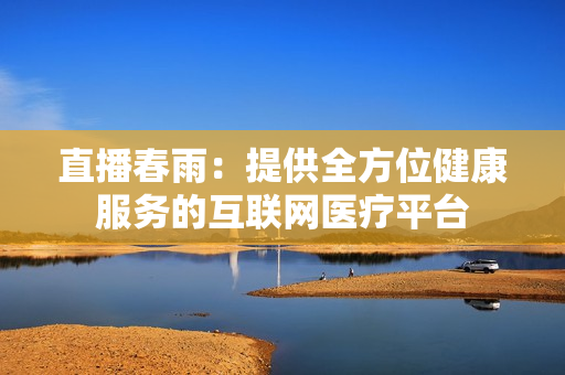 直播春雨：提供全方位健康服務(wù)的互聯(lián)網(wǎng)醫(yī)療平臺(tái)