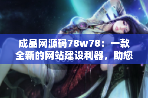 成品網(wǎng)源碼78w78：一款全新的網(wǎng)站建設(shè)利器，助您快速打造獨(dú)具魅力的網(wǎng)站