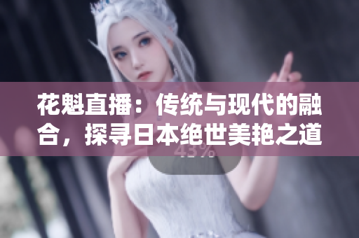 花魁直播：傳統(tǒng)與現(xiàn)代的融合，探尋日本絕世美艷之道