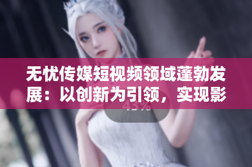 無(wú)憂傳媒短視頻領(lǐng)域蓬勃發(fā)展：以創(chuàng)新為引領(lǐng)，實(shí)現(xiàn)影響力與盈利雙豐收
