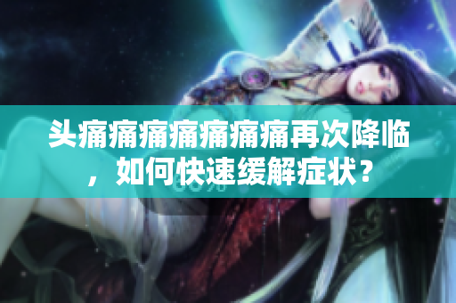 頭痛痛痛痛痛痛痛再次降臨，如何快速緩解癥狀？