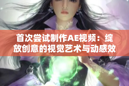 首次嘗試制作AE視頻：綻放創(chuàng)意的視覺(jué)藝術(shù)與動(dòng)感效果