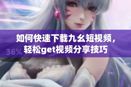 如何快速下載九幺短視頻，輕松get視頻分享技巧