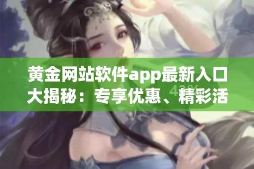 黃金網(wǎng)站軟件app最新入口大揭秘：專享優(yōu)惠、精彩活動一網(wǎng)打盡