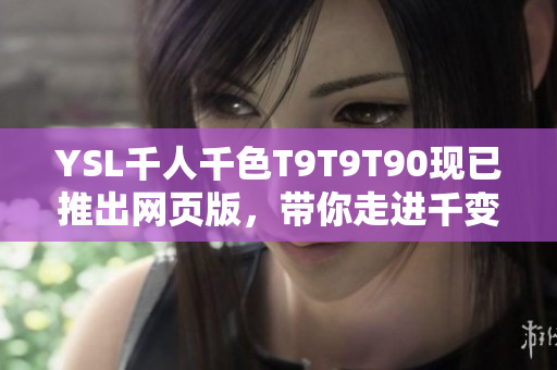 YSL千人千色T9T9T90現(xiàn)已推出網(wǎng)頁版，帶你走進千變?nèi)f化的時尚世界