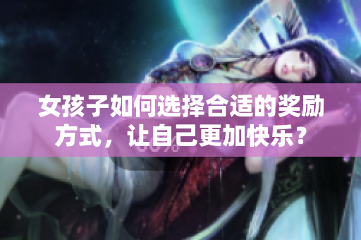女孩子如何選擇合適的獎勵方式，讓自己更加快樂？