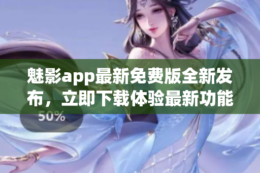 魅影app最新免費(fèi)版全新發(fā)布，立即下載體驗(yàn)最新功能