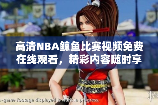 高清NBA鯨魚比賽視頻免費(fèi)在線觀看，精彩內(nèi)容隨時(shí)享受