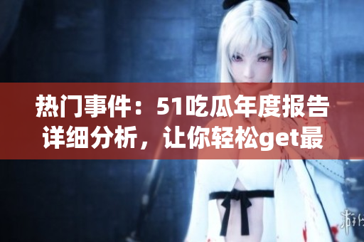 熱門事件：51吃瓜年度報(bào)告詳細(xì)分析，讓你輕松get最新社會(huì)熱點(diǎn)