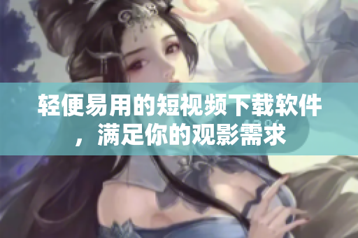 輕便易用的短視頻下載軟件，滿足你的觀影需求