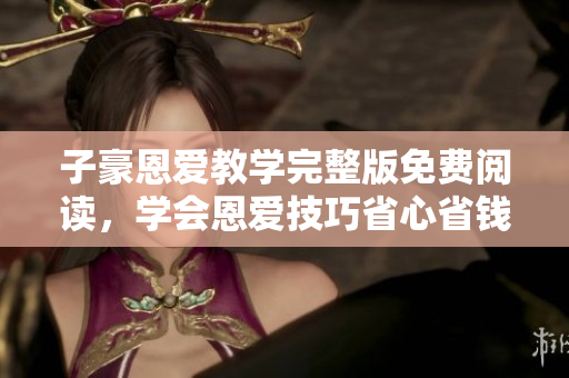 子豪恩愛教學(xué)完整版免費(fèi)閱讀，學(xué)會(huì)恩愛技巧省心省錢