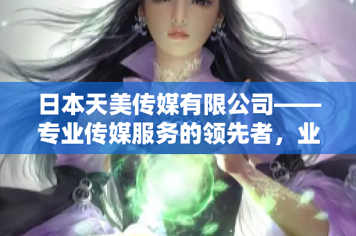 日本天美傳媒有限公司——專業(yè)傳媒服務(wù)的領(lǐng)先者，業(yè)界口碑超卓