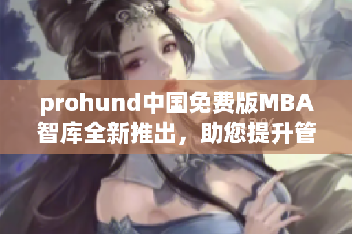 prohund中國免費(fèi)版MBA智庫全新推出，助您提升管理技能