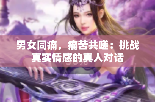 男女同痛，痛苦共嗟：挑戰(zhàn)真實(shí)情感的真人對(duì)話