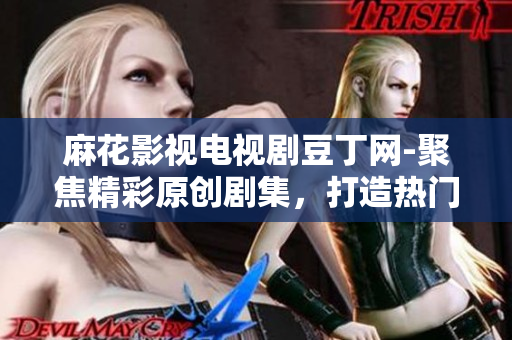 麻花影視電視劇豆丁網(wǎng)-聚焦精彩原創(chuàng)劇集，打造熱門影視平臺