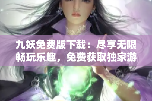 九妖免費版下載：盡享無限暢玩樂趣，免費獲取獨家游戲體驗