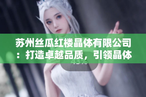 蘇州絲瓜紅樓晶體有限公司：打造卓越品質(zhì)，引領晶體行業(yè)創(chuàng)新和發(fā)展