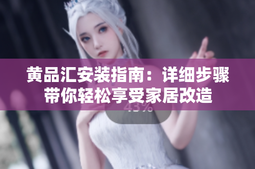 黃品匯安裝指南：詳細(xì)步驟帶你輕松享受家居改造