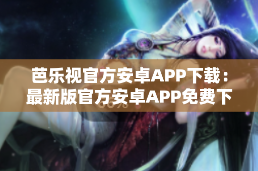 芭樂(lè)視官方安卓APP下載：最新版官方安卓APP免費(fèi)下載，全新體驗(yàn)享不停