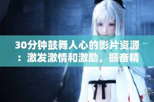 30分鐘鼓舞人心的影片資源：激發(fā)激情和激勵(lì)，振奮精神，助您蓬勃發(fā)展