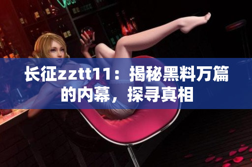 長征zztt11：揭秘黑料萬篇的內(nèi)幕，探尋真相