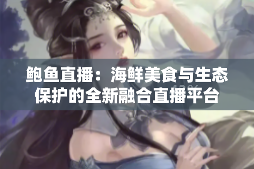 鮑魚直播：海鮮美食與生態(tài)保護(hù)的全新融合直播平臺(tái)