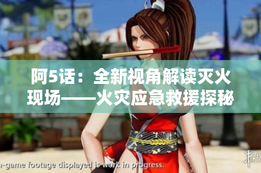 阿5話：全新視角解讀滅火現(xiàn)場——火災(zāi)應(yīng)急救援探秘