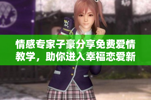 情感專家子豪分享免費(fèi)愛情教學(xué)，助你進(jìn)入幸福戀愛新世界