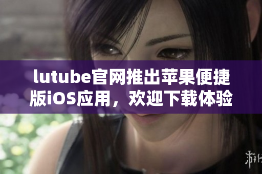 lutube官網(wǎng)推出蘋果便捷版iOS應(yīng)用，歡迎下載體驗(yàn)