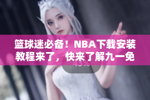 籃球迷必備！NBA下載安裝教程來了，快來了解九一免費版網(wǎng)站的安裝步驟吧