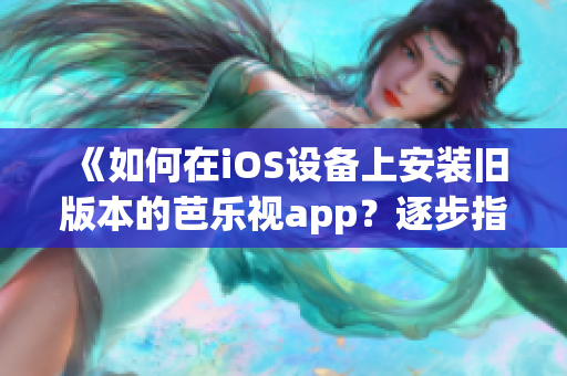 《如何在iOS設備上安裝舊版本的芭樂視app？逐步指南幫您完成下載與安裝》