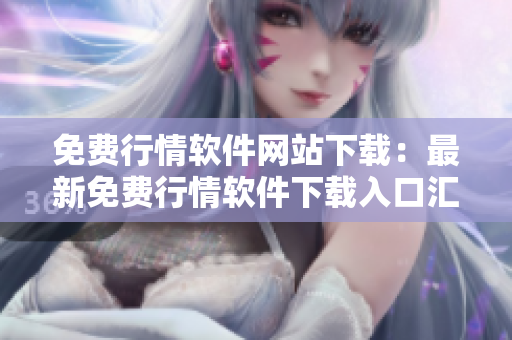 免費行情軟件網(wǎng)站下載：最新免費行情軟件下載入口匯總【詳細圖文教程】