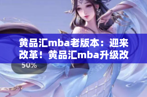 黃品匯mba老版本：迎來改革！黃品匯mba升級改版，為你打造更高品質(zhì)MBA教育體驗