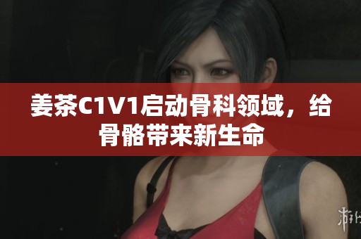姜茶C1V1啟動骨科領(lǐng)域，給骨骼帶來新生命