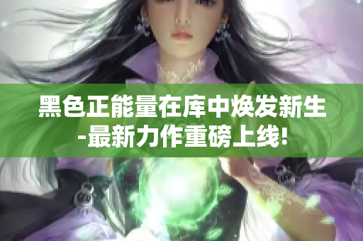 黑色正能量在庫中煥發(fā)新生-最新力作重磅上線!