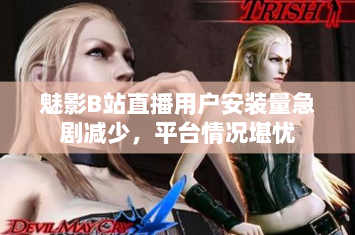 魅影B站直播用戶安裝量急劇減少，平臺情況堪憂